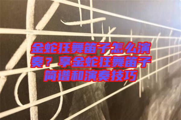 金蛇狂舞笛子怎么演奏？享金蛇狂舞笛子簡譜和演奏技巧