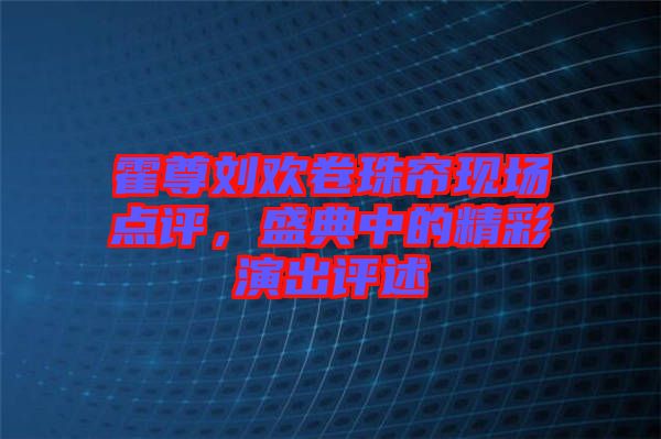 霍尊劉歡卷珠簾現(xiàn)場(chǎng)點(diǎn)評(píng)，盛典中的精彩演出評(píng)述