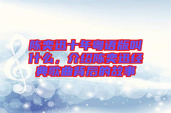 陳奕迅十年粵語版叫什么,介紹陳奕迅經(jīng)典歌曲背后的故事