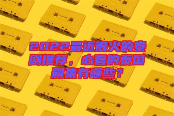 2022最近很火的泰劇推薦，必看的泰國劇集有哪些？