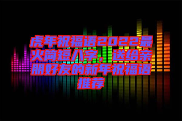 虎年祝福語2022最火簡短八字,送給親朋好友的新年祝福語推薦