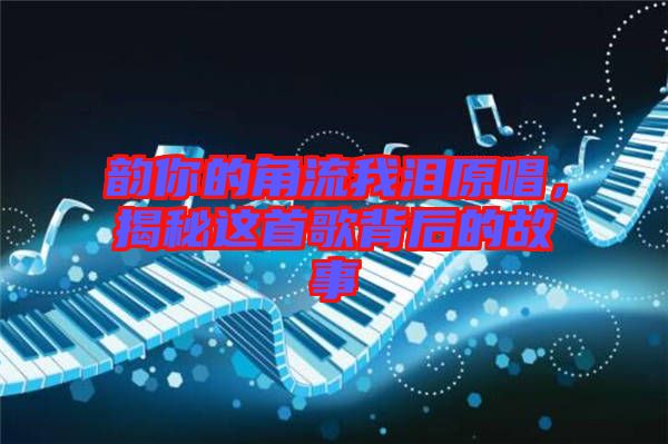 韻你的角流我淚原唱,揭秘這首歌背后的故事