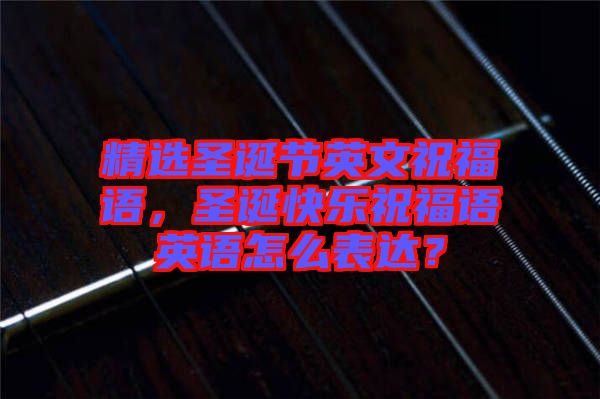 精選圣誕節(jié)英文祝福語,圣誕快樂祝福語英語怎么表達(dá)?