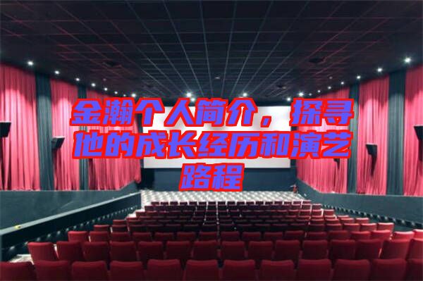 金瀚個人簡介，探尋他的成長經歷和演藝路程
