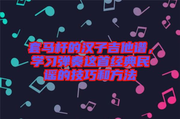 套馬桿的漢子吉他譜,學習彈奏這首經典民謠的技巧和方法
