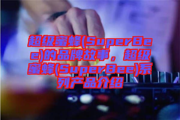 超級(jí)蜜蜂(SuperBee)的品牌故事,超級(jí)蜜蜂(SuperBee)系列產(chǎn)品介紹