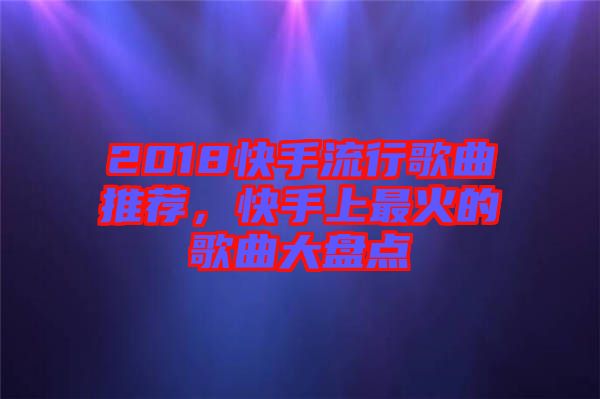 2018快手流行歌曲推薦，快手上最火的歌曲大盤點