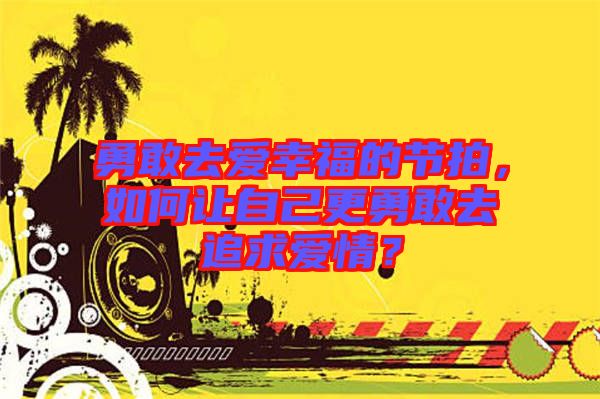 勇敢去愛幸福的節(jié)拍,如何讓自己更勇敢去追求愛情?