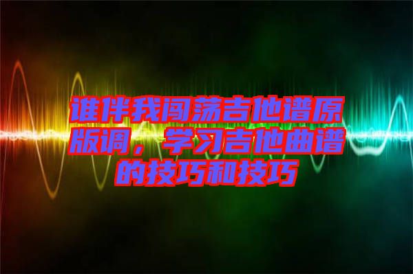 誰伴我闖蕩吉他譜原版調,學習吉他曲譜的技巧和技巧
