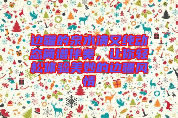 邊疆的泉水清又純動態簡譜伴奏，讓你輕松體驗美妙的邊疆風情