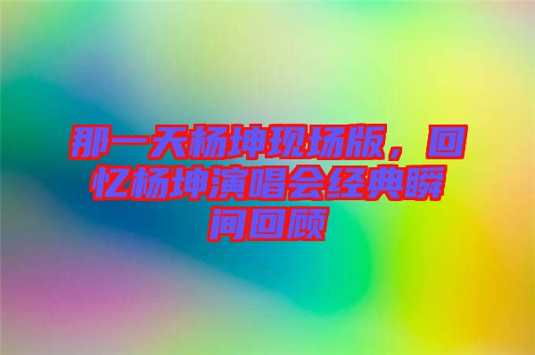 那一天楊坤現場版,回憶楊坤演唱會經典瞬間回顧