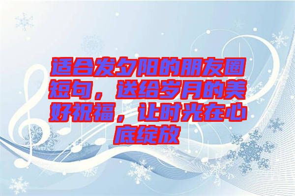 適合發夕陽的朋友圈短句，送給歲月的美好祝福，讓時光在心底綻放