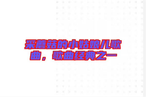 采蘑菇的小姑娘兒歌曲,歌曲經(jīng)典之一