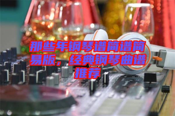 那些年鋼琴譜簡(jiǎn)譜簡(jiǎn)易版，經(jīng)典鋼琴曲譜推薦