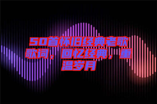 50首懷舊經(jīng)典老歌歌詞,回憶經(jīng)典,重溫歲月