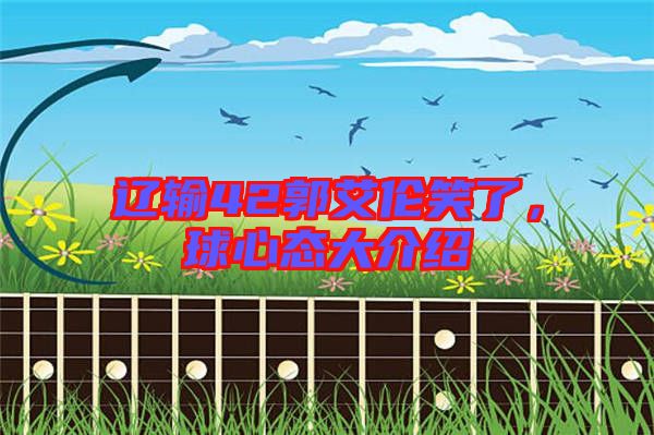 遼輸42郭艾倫笑了,球心態(tài)大介紹
