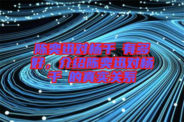 陳奕迅對楊千嬅有多好,介紹陳奕迅對楊千嬅的真實關(guān)系