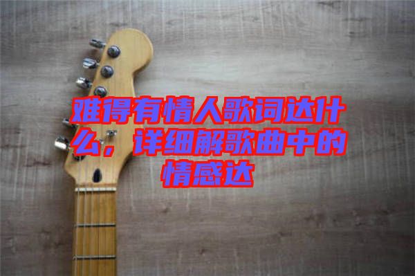 難得有情人歌詞達什么，詳細解歌曲中的情感達