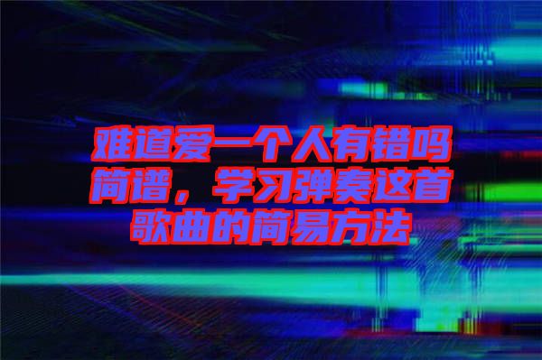 難道愛一個人有錯嗎簡譜，學習彈奏這首歌曲的簡易方法