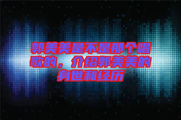 郭美美是不是那個唱歌的,介紹郭美美的身世和經(jīng)歷
