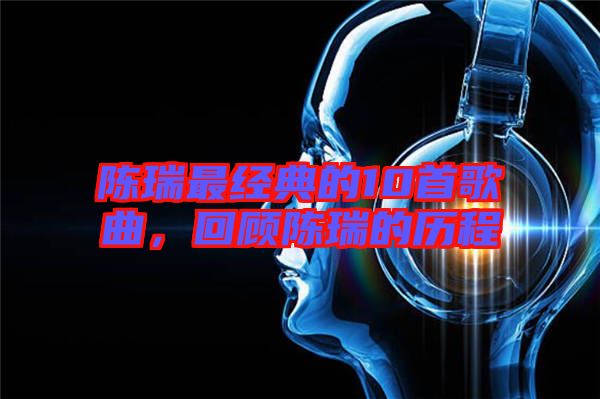 陳瑞最經典的10首歌曲,回顧陳瑞的歷程