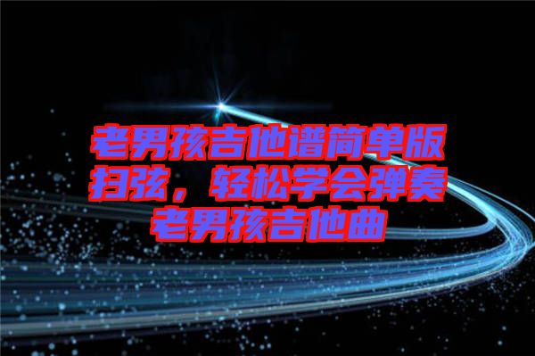 老男孩吉他譜簡單版掃弦，輕松學會彈奏老男孩吉他曲