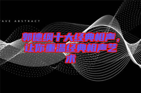 郭德綱十大經典相聲，讓你重溫經典相聲藝術