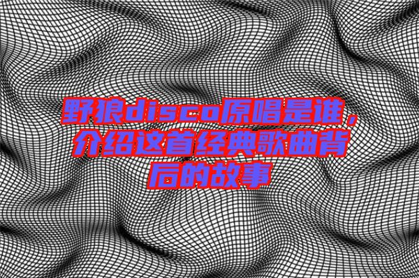 野狼disco原唱是誰(shuí),介紹這首經(jīng)典歌曲背后的故事