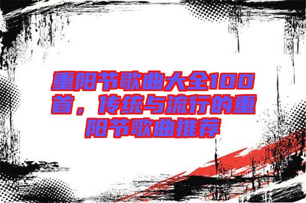 重陽(yáng)節(jié)歌曲大全100首,傳統(tǒng)與流行的重陽(yáng)節(jié)歌曲推薦