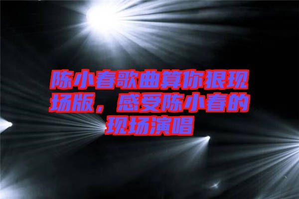 陳小春歌曲算你狠現場版,感受陳小春的現場演唱
