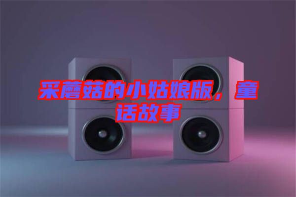采蘑菇的小姑娘版，童話故事