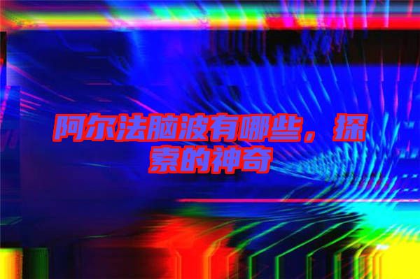 阿爾法腦波有哪些，探索的神奇