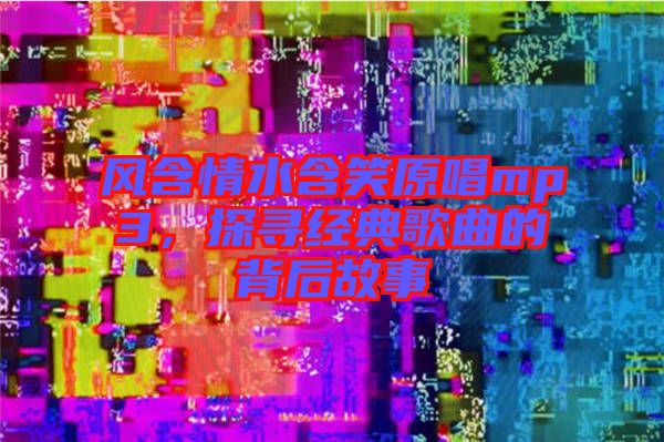 風含情水含笑原唱mp3,探尋經典歌曲的背后故事
