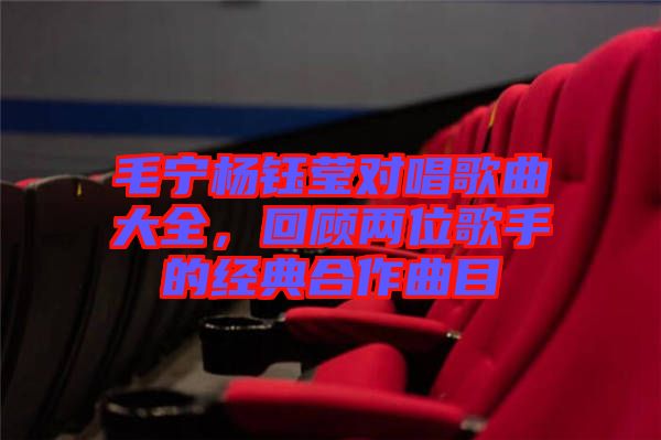 毛寧楊鈺瑩對唱歌曲大全,回顧兩位歌手的經(jīng)典合作曲目