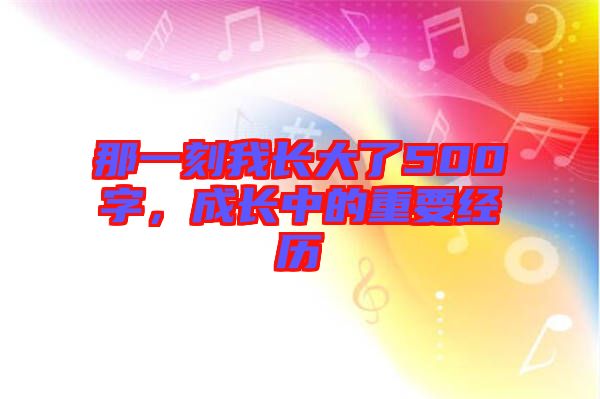 那一刻我長大了500字,成長中的重要經歷