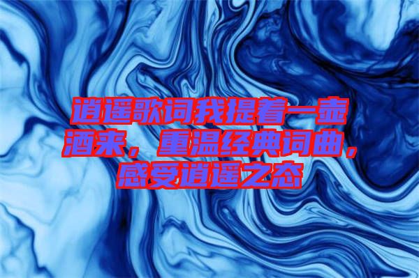 逍遙歌詞我提著一壺酒來，重溫經典詞曲，感受逍遙之態