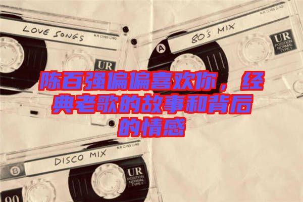 陳百強偏偏喜歡你,經典老歌的故事和背后的情感