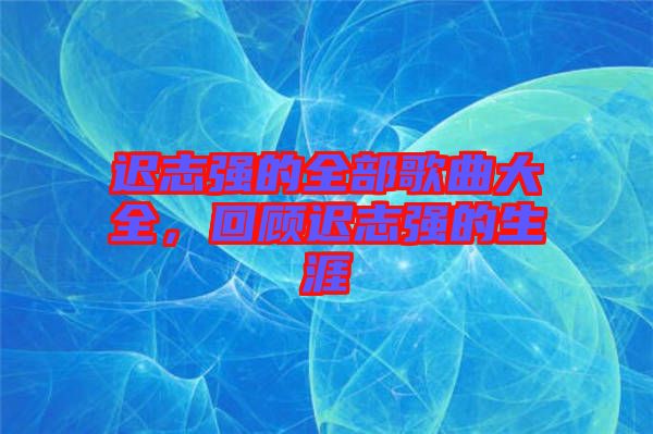 遲志強的全部歌曲大全,回顧遲志強的生涯