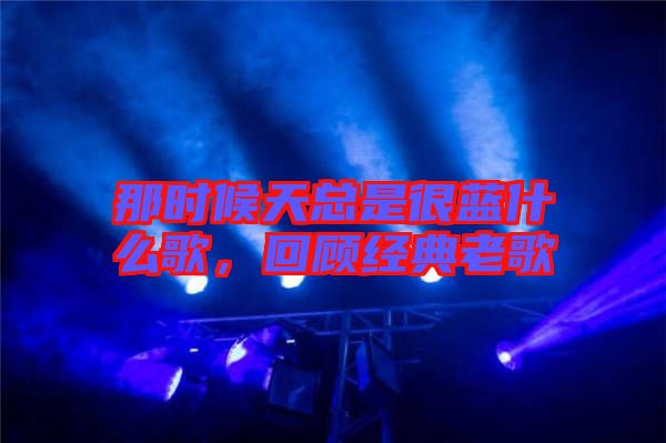那時候天總是很藍什么歌,回顧經(jīng)典老歌
