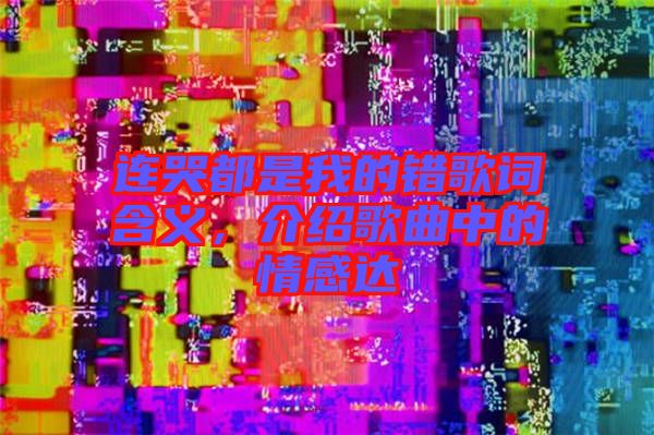 連哭都是我的錯歌詞含義,介紹歌曲中的情感達