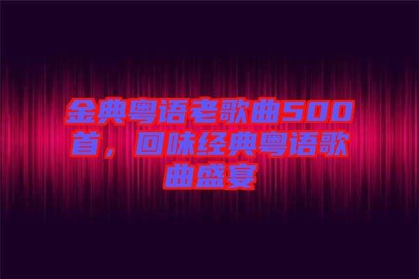 金典粵語老歌曲500首,回味經典粵語歌曲盛宴