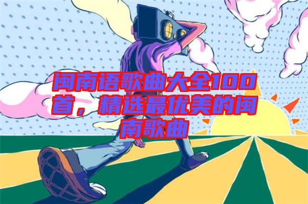 閩南語(yǔ)歌曲大全100首,精選最優(yōu)美的閩南歌曲