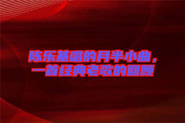 陳樂基唱的月半小曲，一首經(jīng)典老歌的回顧