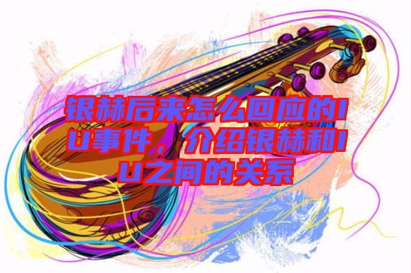 銀赫后來(lái)怎么回應(yīng)的IU事件,介紹銀赫和IU之間的關(guān)系