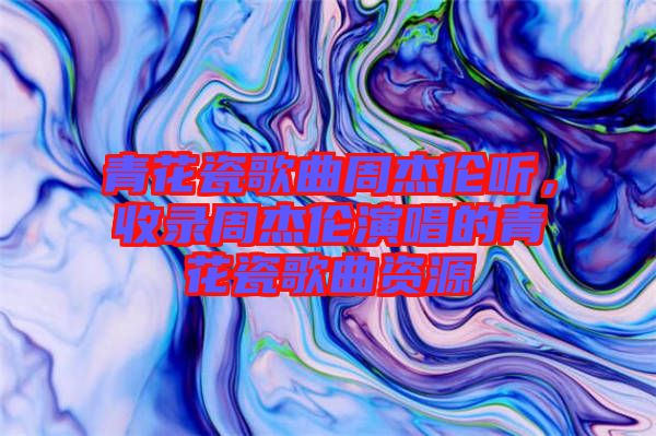 青花瓷歌曲周杰倫聽，收錄周杰倫演唱的青花瓷歌曲資源