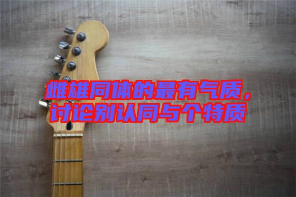 雌雄同體的最有氣質(zhì)，討論別認(rèn)同與個(gè)特質(zhì)