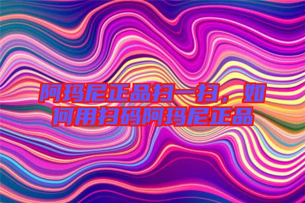 阿瑪尼正品掃一掃，如何用掃碼阿瑪尼正品