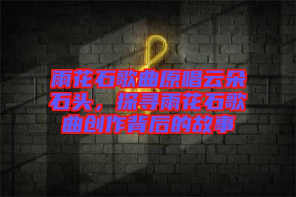 雨花石歌曲原唱云朵石頭，探尋雨花石歌曲創(chuàng)作背后的故事