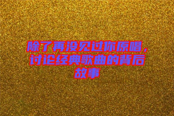 除了再沒見過你原唱,討論經典歌曲的背后故事