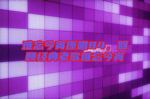 難忘今宵原唱84,回顧經(jīng)典老歌難忘今宵